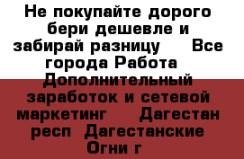 Не покупайте дорого,бери дешевле и забирай разницу!! - Все города Работа » Дополнительный заработок и сетевой маркетинг   . Дагестан респ.,Дагестанские Огни г.